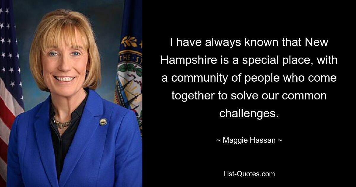 I have always known that New Hampshire is a special place, with a community of people who come together to solve our common challenges. — © Maggie Hassan