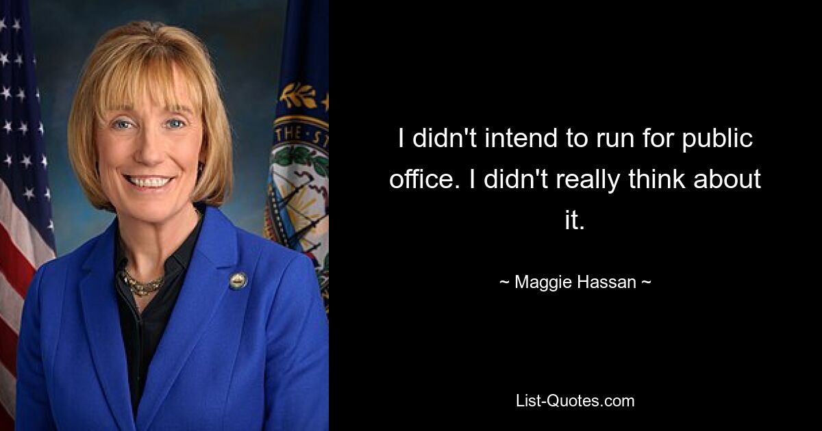 I didn't intend to run for public office. I didn't really think about it. — © Maggie Hassan