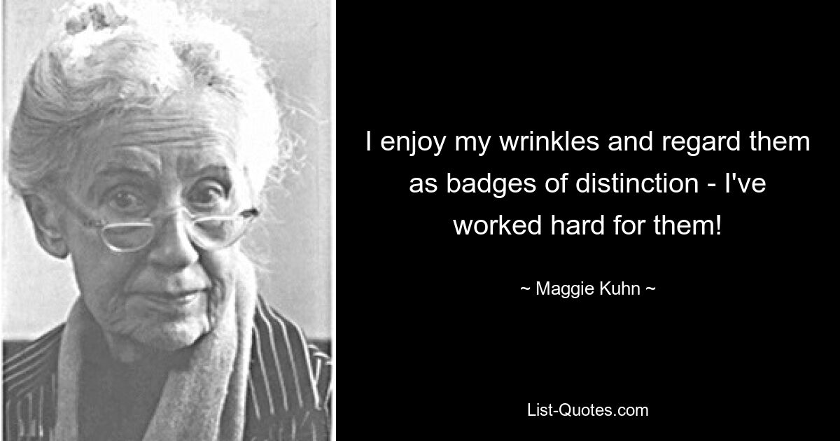 I enjoy my wrinkles and regard them as badges of distinction - I've worked hard for them! — © Maggie Kuhn