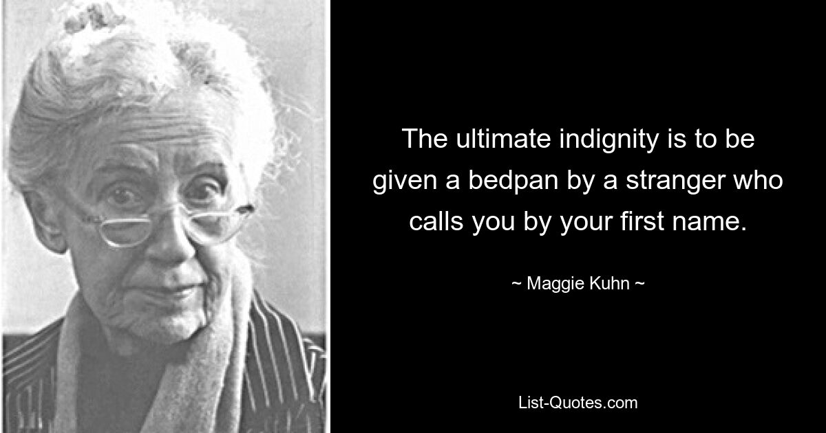 The ultimate indignity is to be given a bedpan by a stranger who calls you by your first name. — © Maggie Kuhn