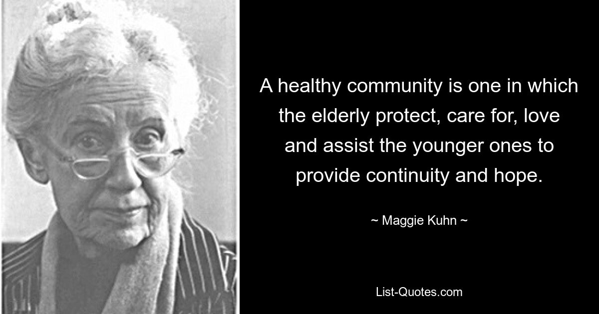 A healthy community is one in which the elderly protect, care for, love and assist the younger ones to provide continuity and hope. — © Maggie Kuhn