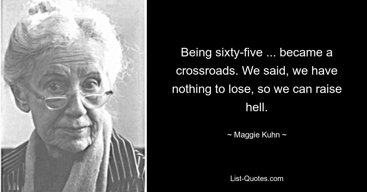 Being sixty-five ... became a crossroads. We said, we have nothing to lose, so we can raise hell. — © Maggie Kuhn