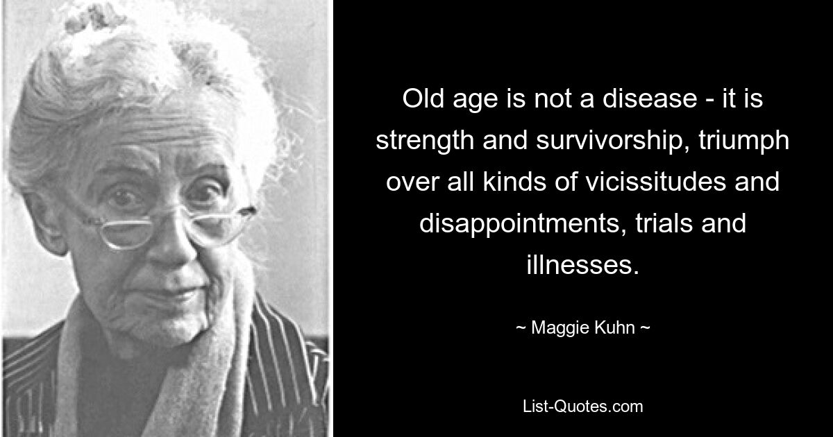 Old age is not a disease - it is strength and survivorship, triumph over all kinds of vicissitudes and disappointments, trials and illnesses. — © Maggie Kuhn