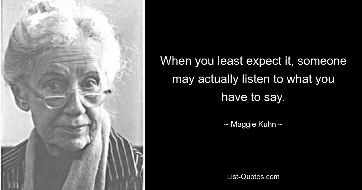 When you least expect it, someone may actually listen to what you have to say. — © Maggie Kuhn