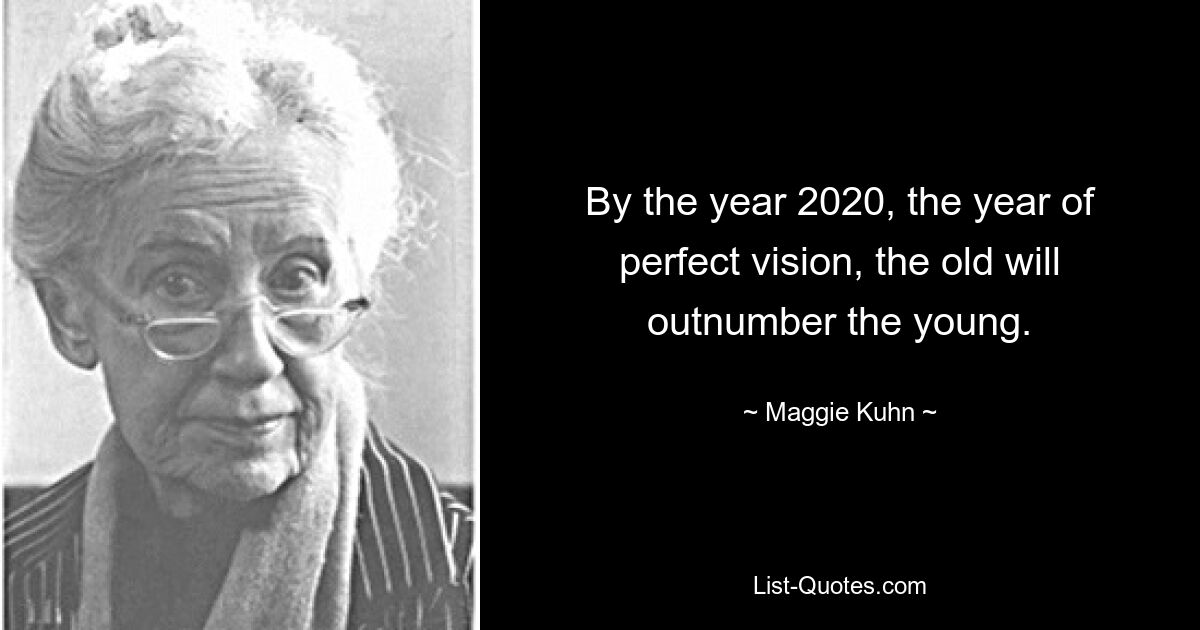 By the year 2020, the year of perfect vision, the old will outnumber the young. — © Maggie Kuhn