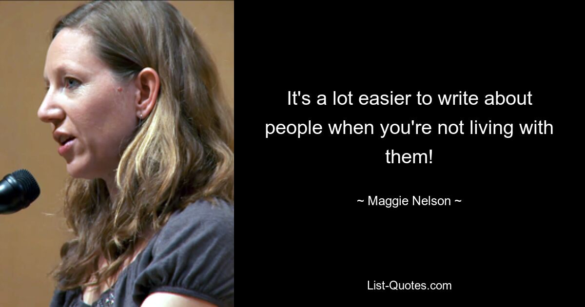 It's a lot easier to write about people when you're not living with them! — © Maggie Nelson