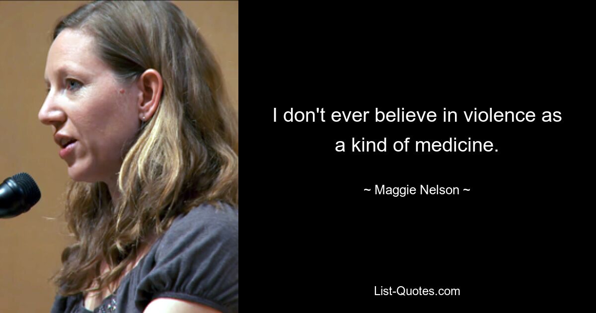 I don't ever believe in violence as a kind of medicine. — © Maggie Nelson