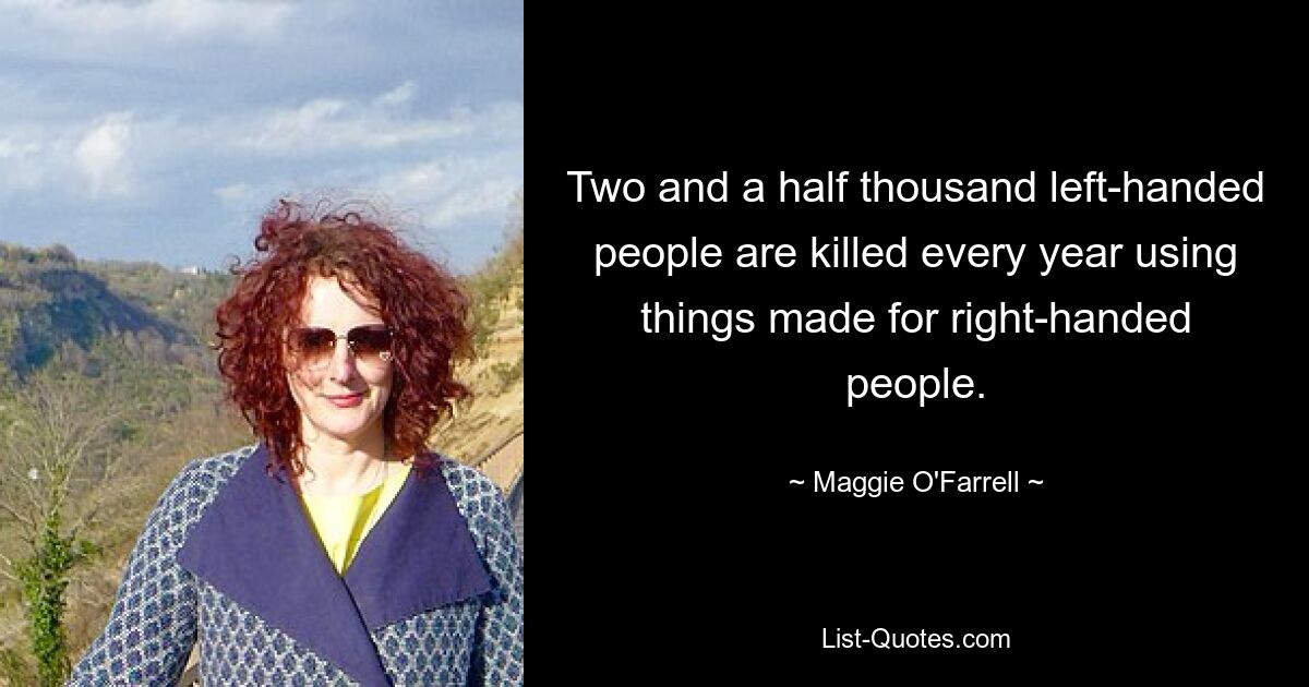 Two and a half thousand left-handed people are killed every year using things made for right-handed people. — © Maggie O'Farrell