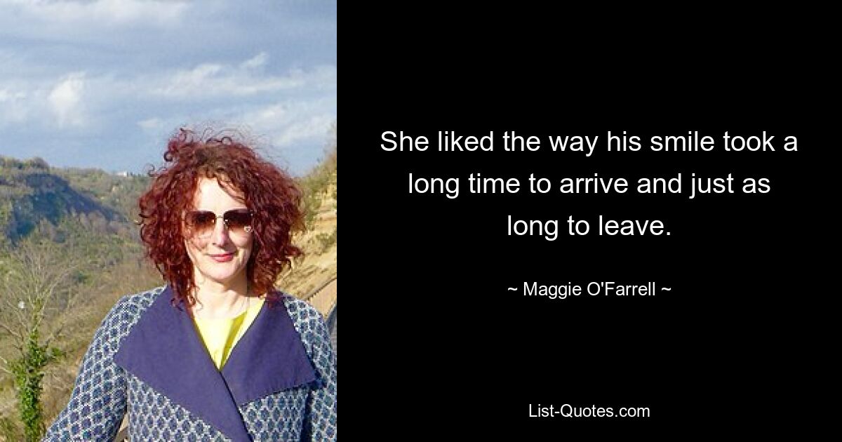 She liked the way his smile took a long time to arrive and just as long to leave. — © Maggie O'Farrell