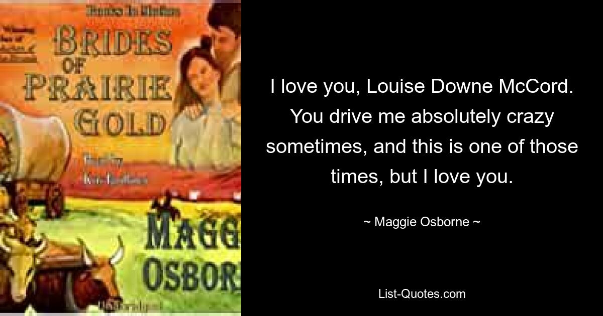 I love you, Louise Downe McCord. You drive me absolutely crazy sometimes, and this is one of those times, but I love you. — © Maggie Osborne