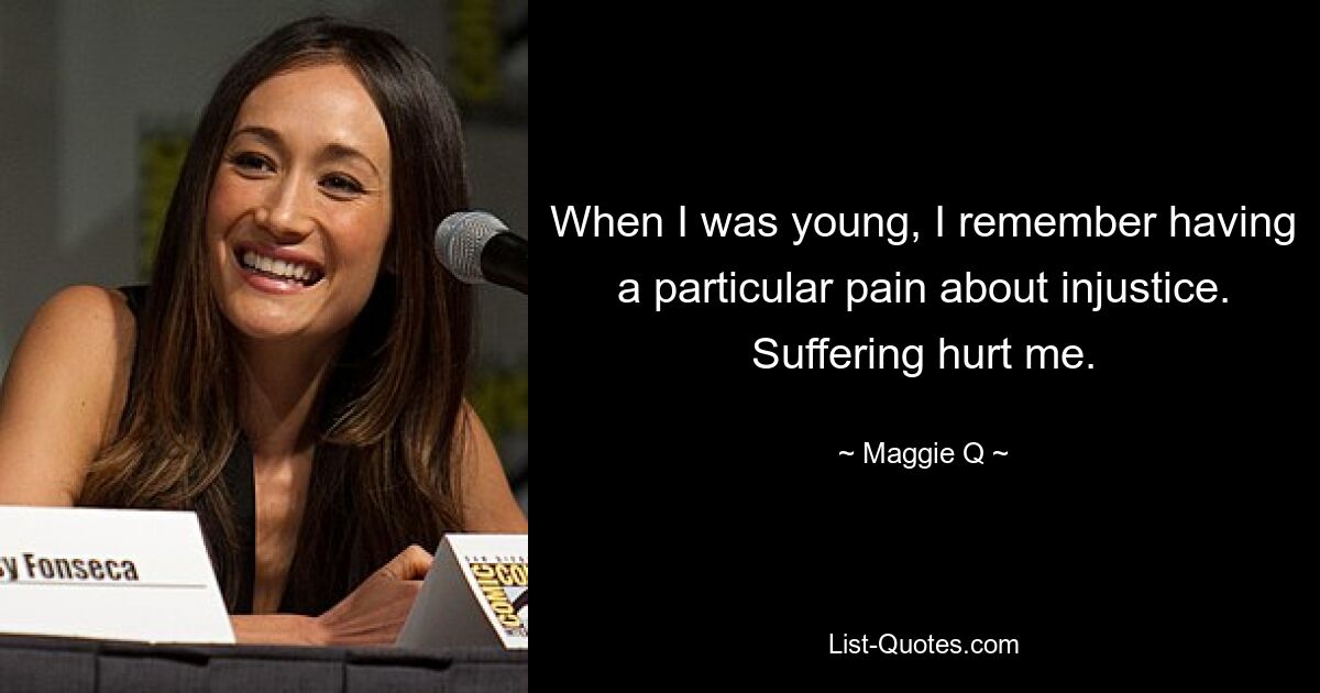 When I was young, I remember having a particular pain about injustice. Suffering hurt me. — © Maggie Q