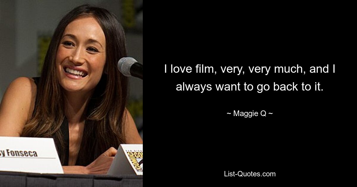 I love film, very, very much, and I always want to go back to it. — © Maggie Q