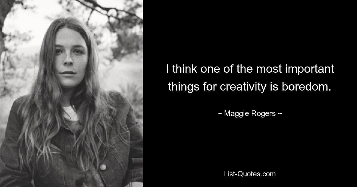 I think one of the most important things for creativity is boredom. — © Maggie Rogers