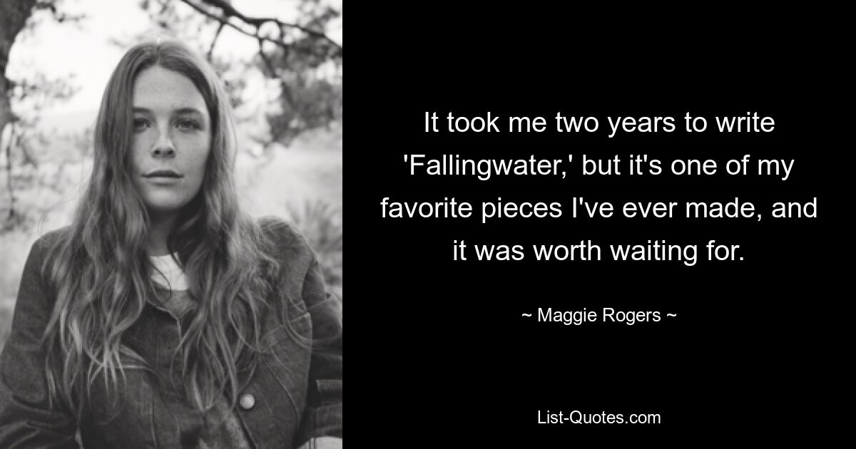 It took me two years to write 'Fallingwater,' but it's one of my favorite pieces I've ever made, and it was worth waiting for. — © Maggie Rogers