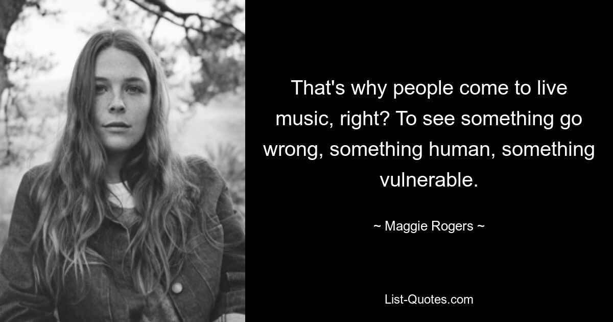 That's why people come to live music, right? To see something go wrong, something human, something vulnerable. — © Maggie Rogers