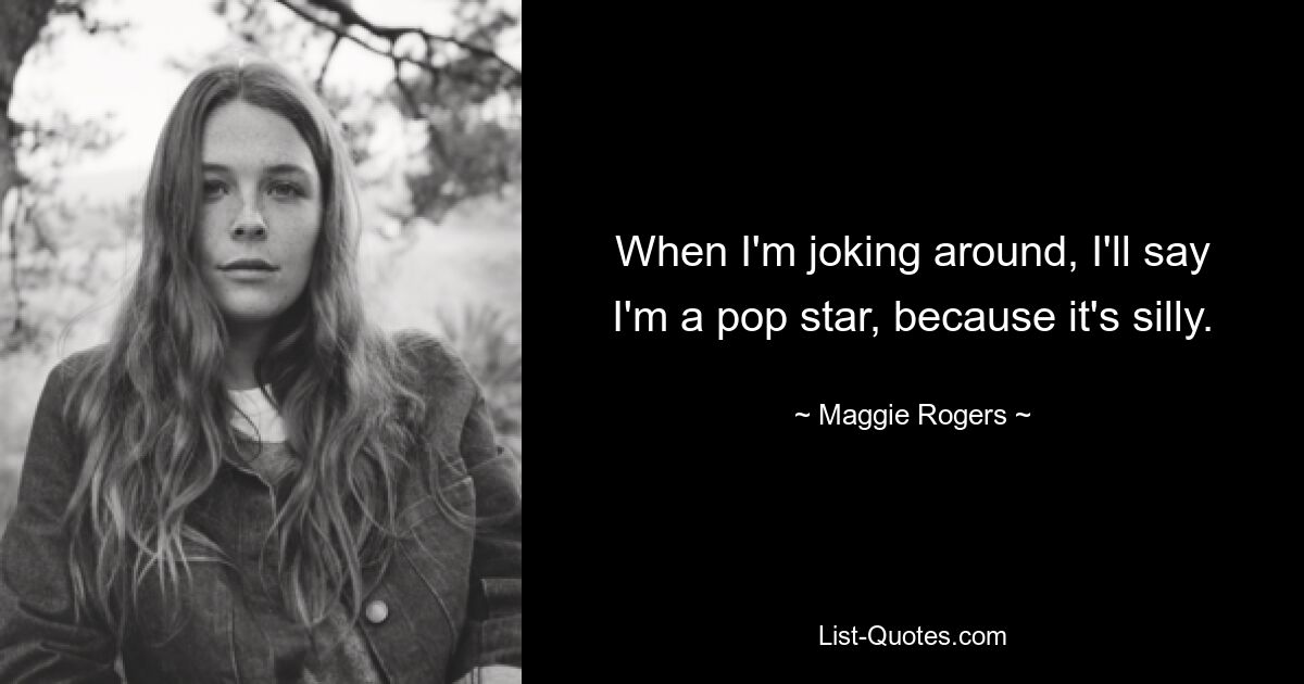 When I'm joking around, I'll say I'm a pop star, because it's silly. — © Maggie Rogers