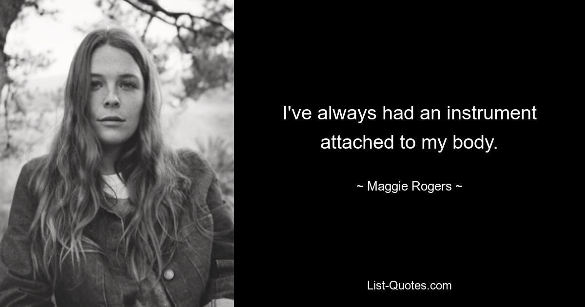 I've always had an instrument attached to my body. — © Maggie Rogers