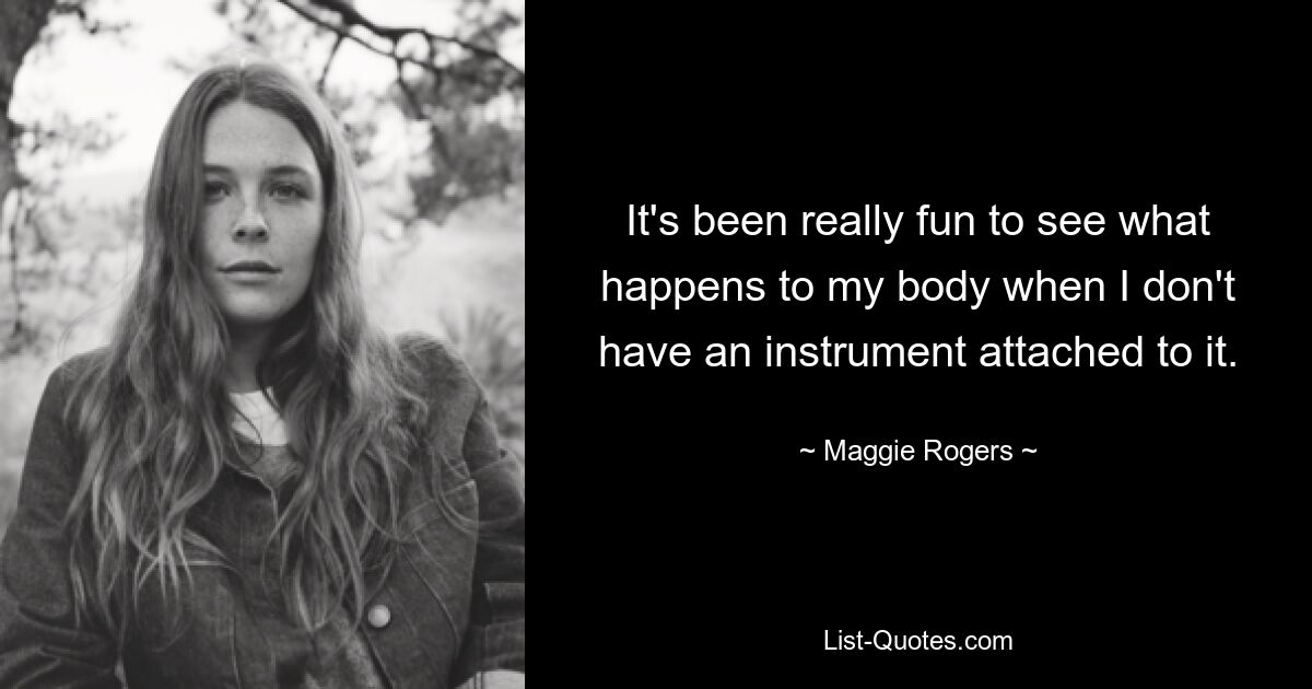 It's been really fun to see what happens to my body when I don't have an instrument attached to it. — © Maggie Rogers