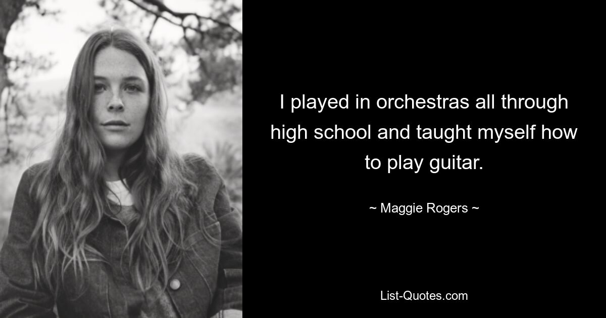 I played in orchestras all through high school and taught myself how to play guitar. — © Maggie Rogers