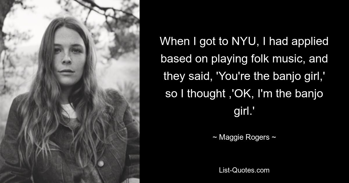 When I got to NYU, I had applied based on playing folk music, and they said, 'You're the banjo girl,' so I thought ,'OK, I'm the banjo girl.' — © Maggie Rogers