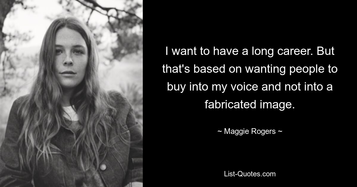 I want to have a long career. But that's based on wanting people to buy into my voice and not into a fabricated image. — © Maggie Rogers