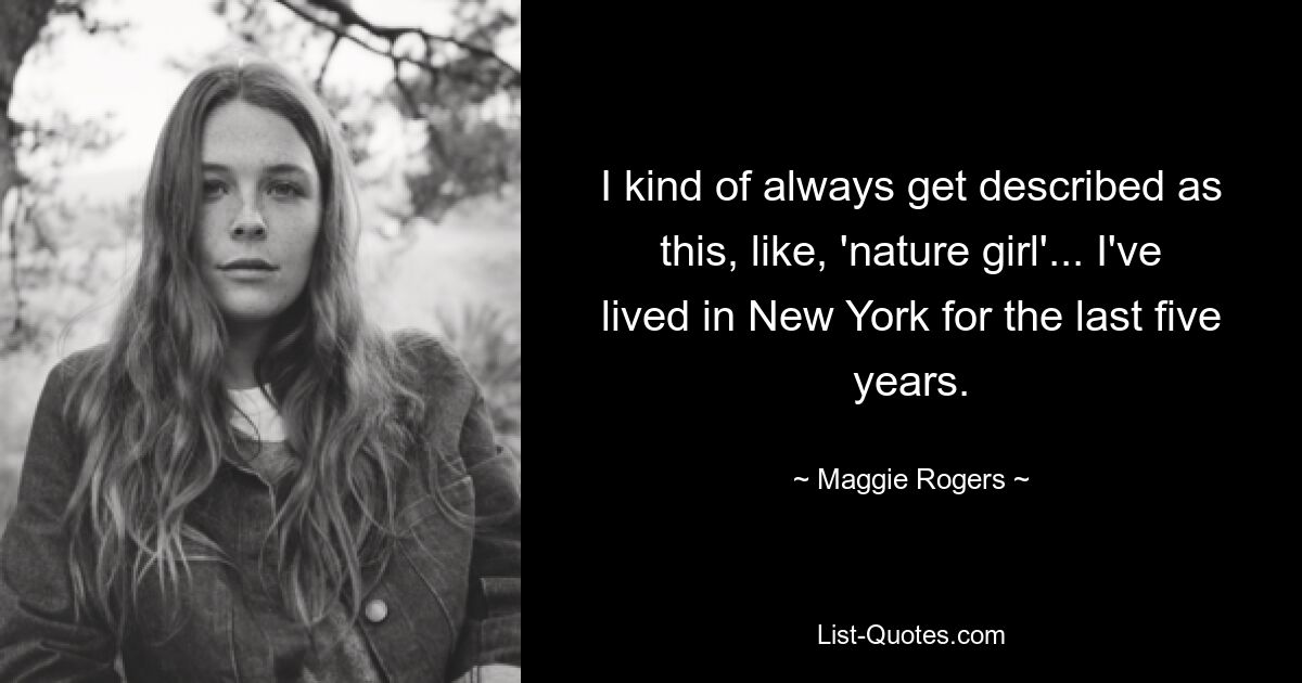 I kind of always get described as this, like, 'nature girl'... I've lived in New York for the last five years. — © Maggie Rogers