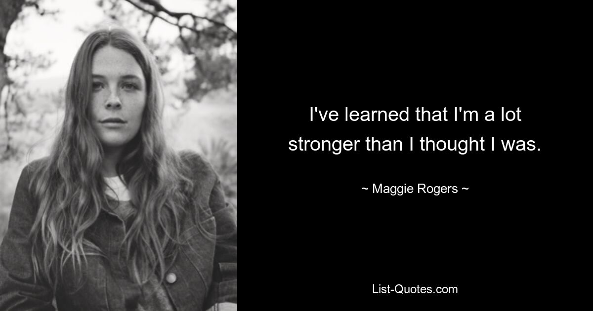 I've learned that I'm a lot stronger than I thought I was. — © Maggie Rogers