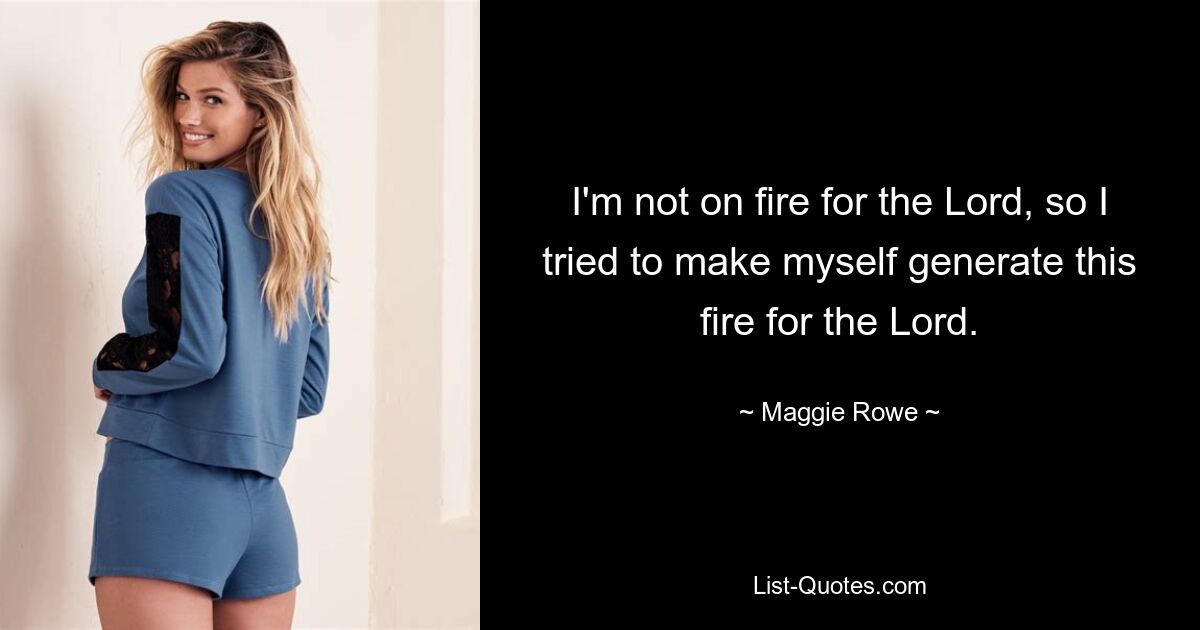 I'm not on fire for the Lord, so I tried to make myself generate this fire for the Lord. — © Maggie Rowe