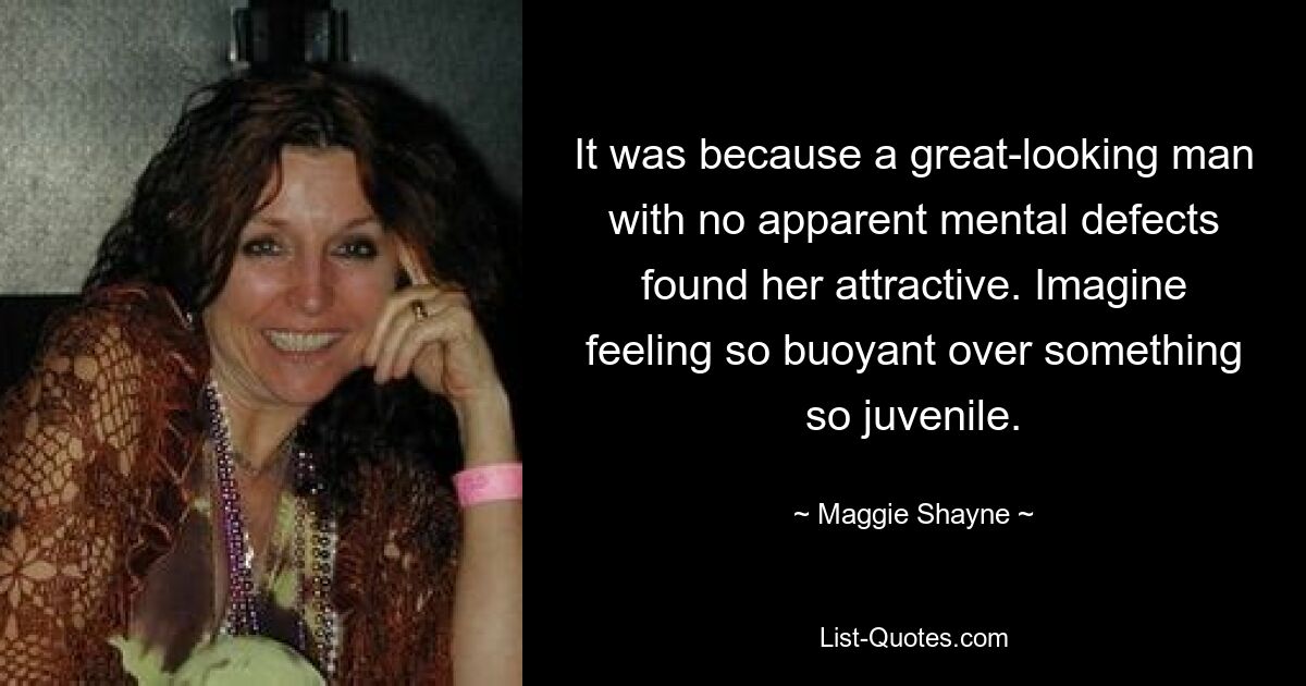 It was because a great-looking man with no apparent mental defects found her attractive. Imagine feeling so buoyant over something so juvenile. — © Maggie Shayne