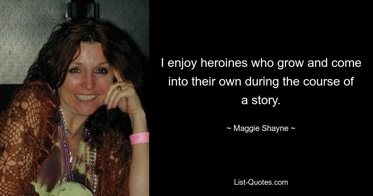 I enjoy heroines who grow and come into their own during the course of a story. — © Maggie Shayne