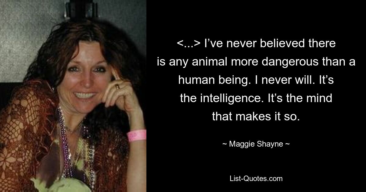 <...> I’ve never believed there is any animal more dangerous than a human being. I never will. It’s the intelligence. It’s the mind that makes it so. — © Maggie Shayne