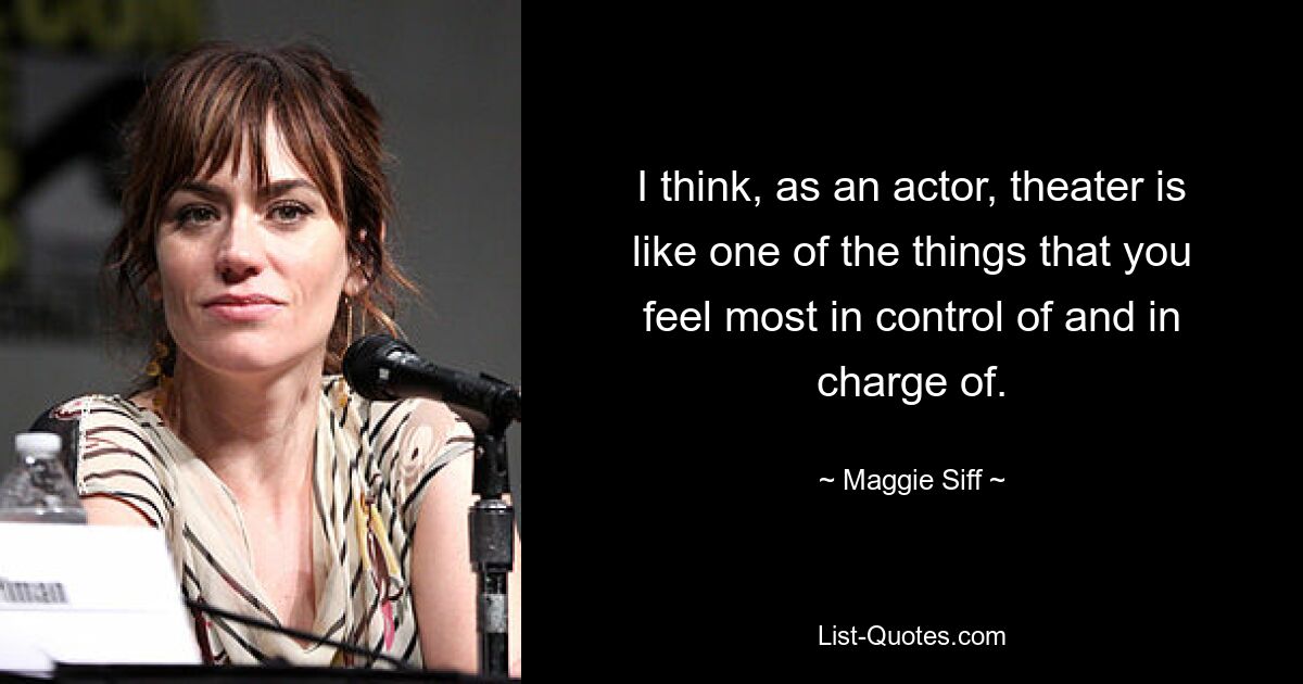 I think, as an actor, theater is like one of the things that you feel most in control of and in charge of. — © Maggie Siff