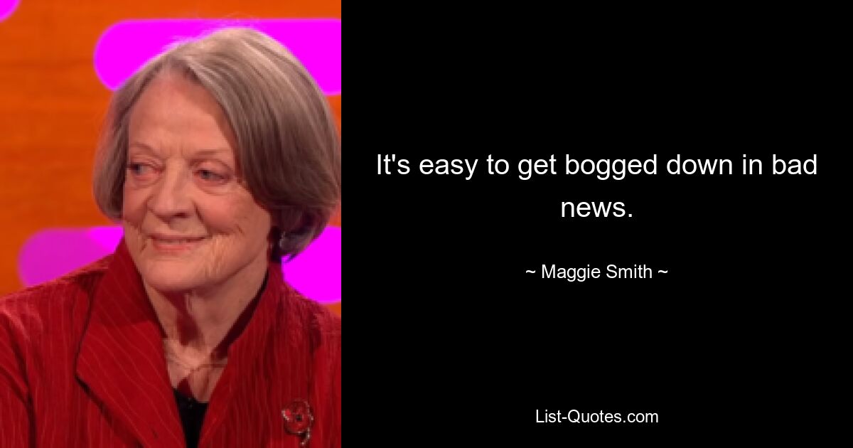 It's easy to get bogged down in bad news. — © Maggie Smith