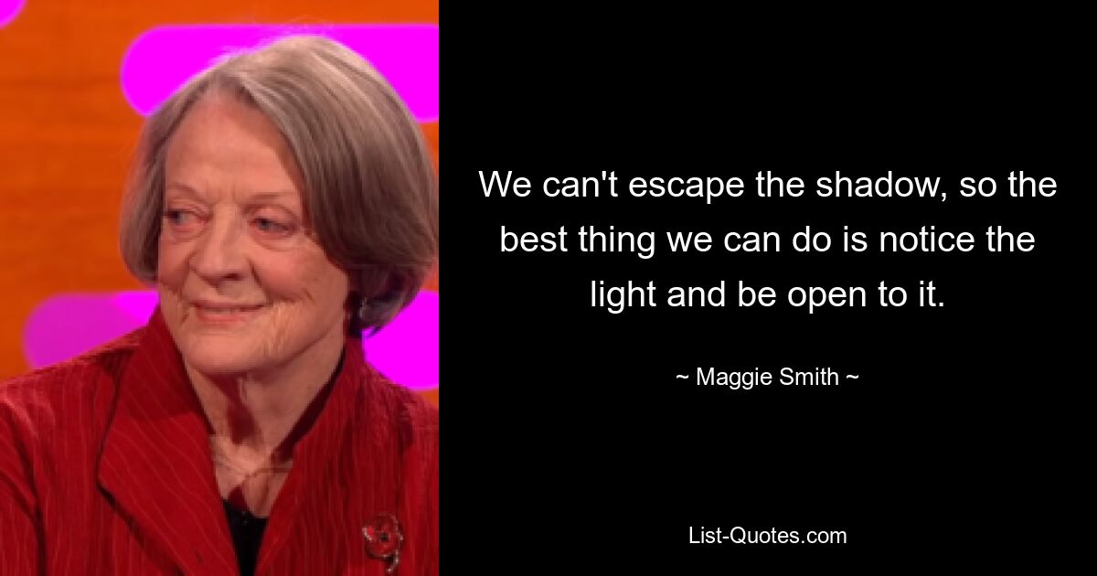 We can't escape the shadow, so the best thing we can do is notice the light and be open to it. — © Maggie Smith