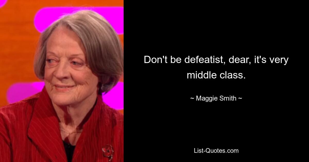 Don't be defeatist, dear, it's very middle class. — © Maggie Smith