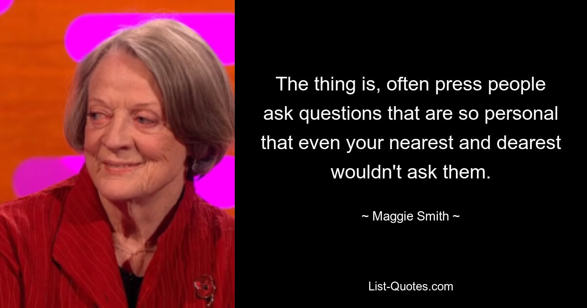 The thing is, often press people ask questions that are so personal that even your nearest and dearest wouldn't ask them. — © Maggie Smith