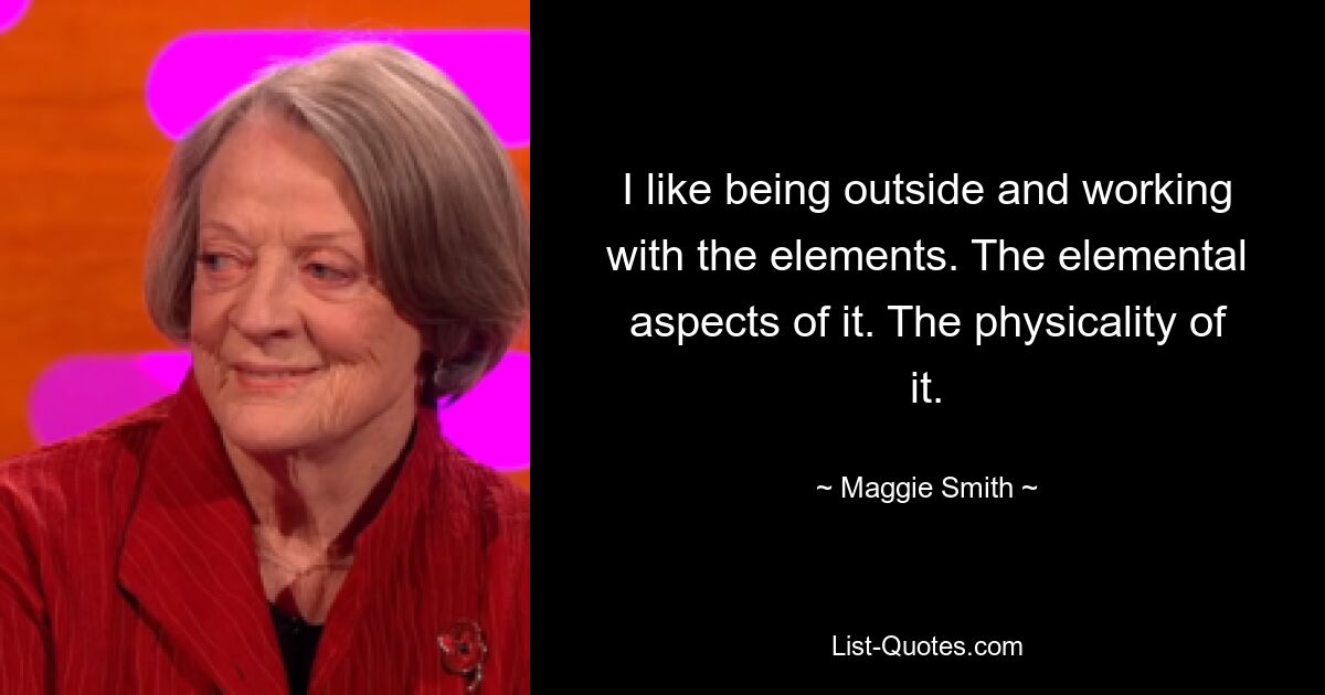 I like being outside and working with the elements. The elemental aspects of it. The physicality of it. — © Maggie Smith