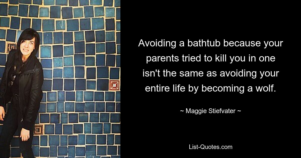 Avoiding a bathtub because your parents tried to kill you in one isn't the same as avoiding your entire life by becoming a wolf. — © Maggie Stiefvater