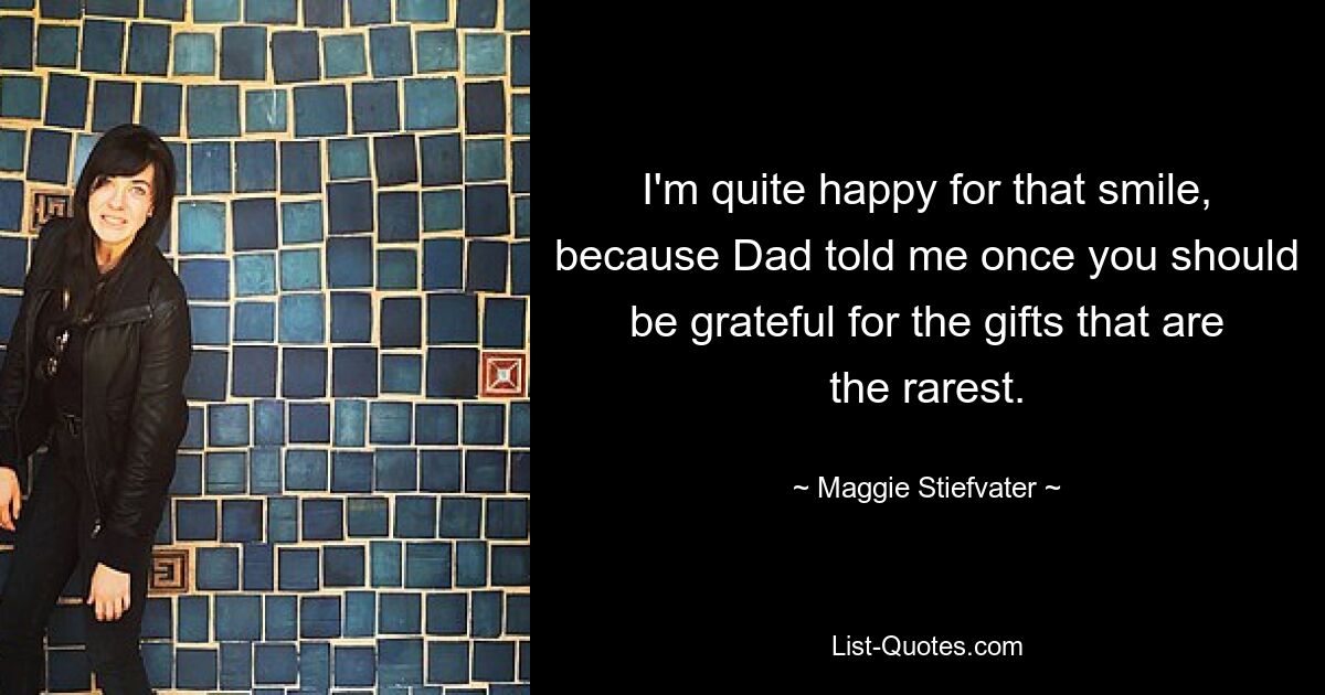 I'm quite happy for that smile, because Dad told me once you should be grateful for the gifts that are the rarest. — © Maggie Stiefvater