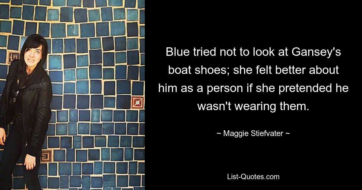 Blue tried not to look at Gansey's boat shoes; she felt better about him as a person if she pretended he wasn't wearing them. — © Maggie Stiefvater