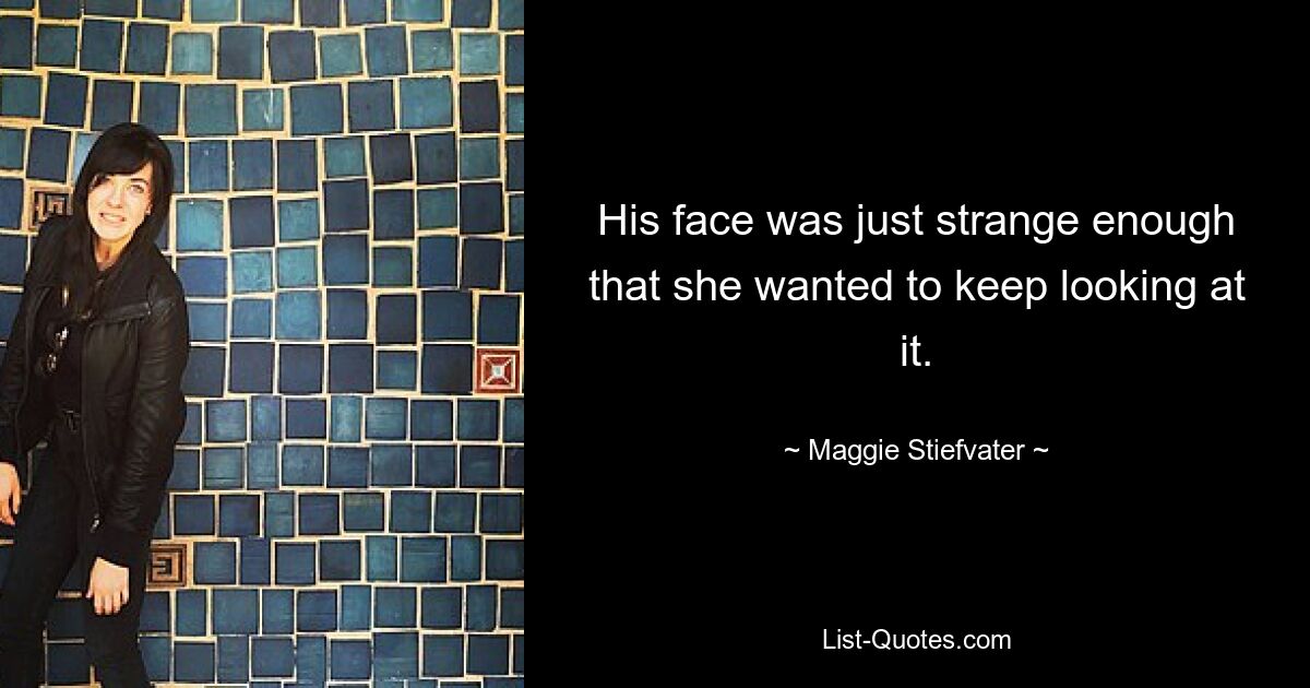 His face was just strange enough that she wanted to keep looking at it. — © Maggie Stiefvater