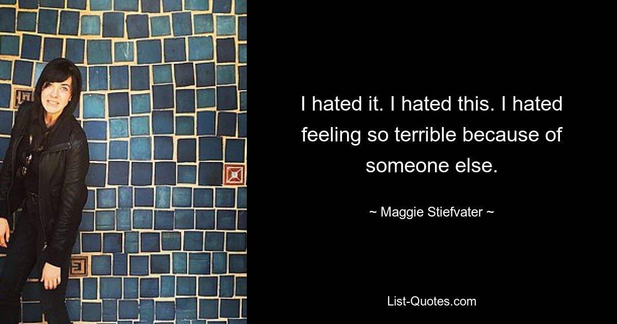 I hated it. I hated this. I hated feeling so terrible because of someone else. — © Maggie Stiefvater