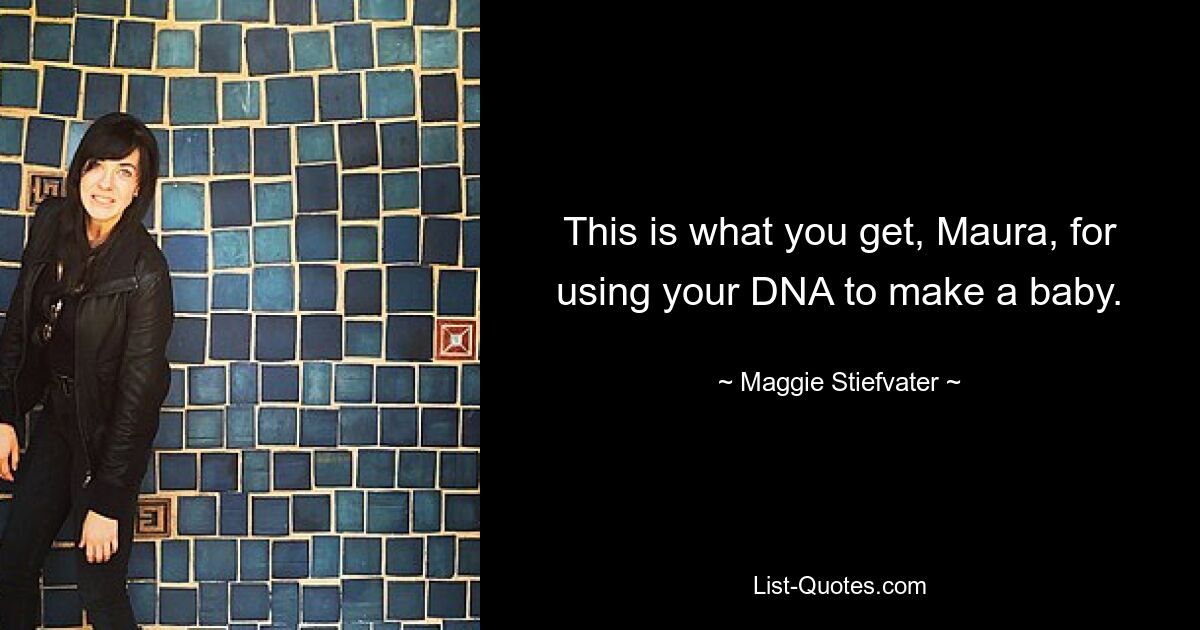 This is what you get, Maura, for using your DNA to make a baby. — © Maggie Stiefvater