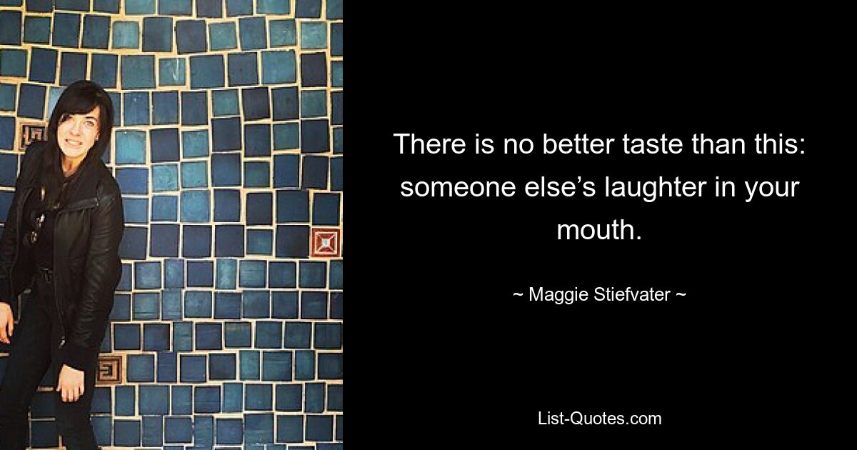 There is no better taste than this: someone else’s laughter in your mouth. — © Maggie Stiefvater