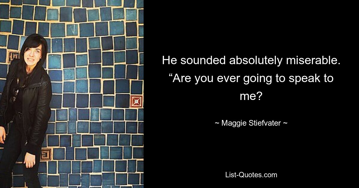 He sounded absolutely miserable. “Are you ever going to speak to me? — © Maggie Stiefvater