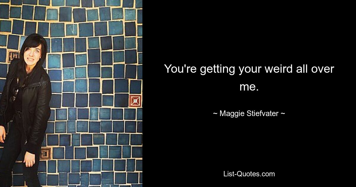 You're getting your weird all over me. — © Maggie Stiefvater