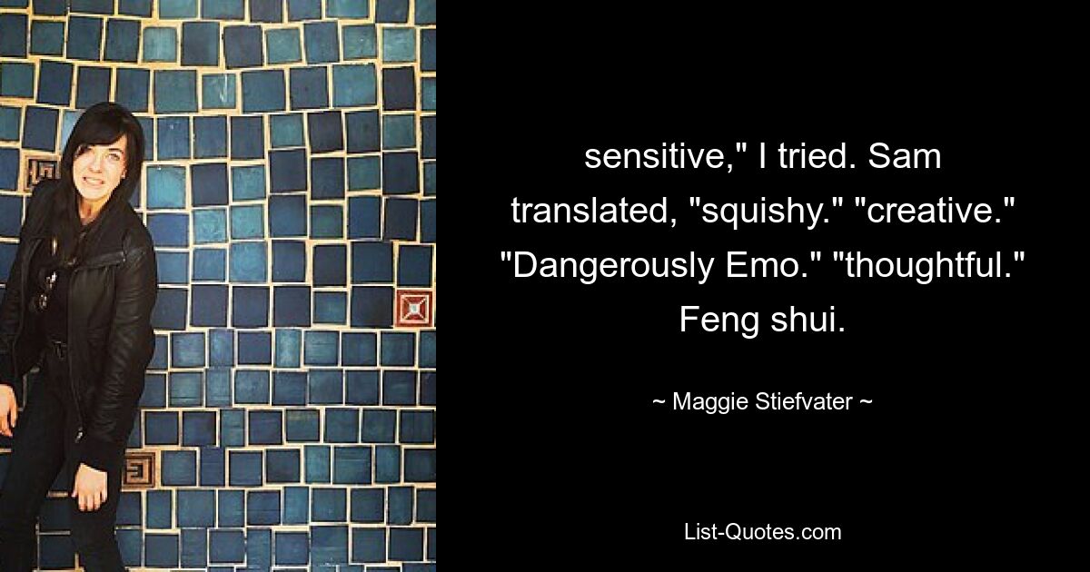 sensitive," I tried. Sam translated, "squishy." "creative." "Dangerously Emo." "thoughtful." Feng shui. — © Maggie Stiefvater