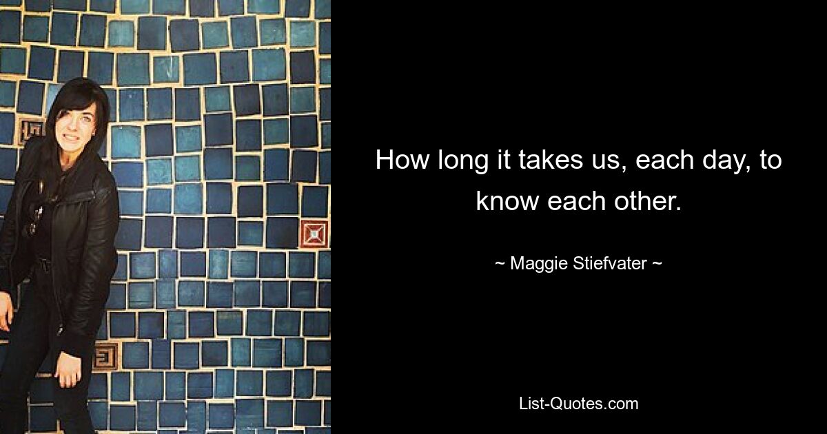 How long it takes us, each day, to know each other. — © Maggie Stiefvater