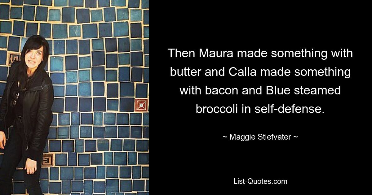 Then Maura made something with butter and Calla made something with bacon and Blue steamed broccoli in self-defense. — © Maggie Stiefvater