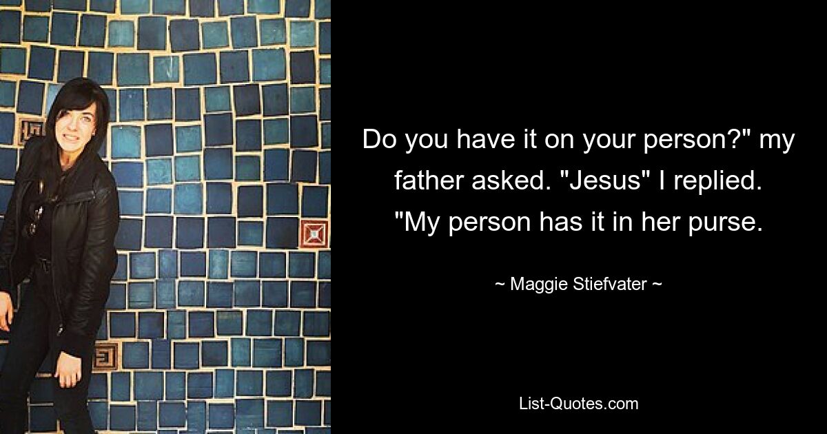 Do you have it on your person?" my father asked. "Jesus" I replied. "My person has it in her purse. — © Maggie Stiefvater